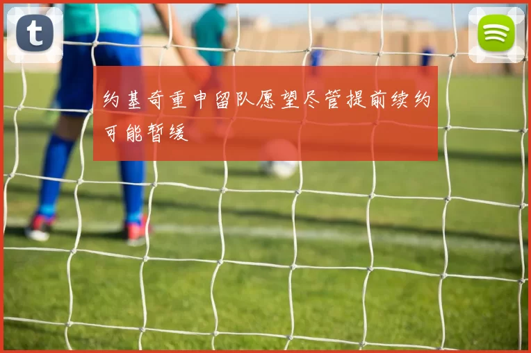 约基奇重申留队愿望尽管提前续约可能暂缓