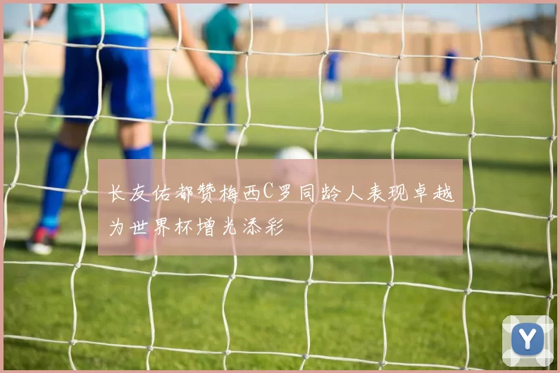 长友佑都赞梅西C罗同龄人表现卓越为世界杯增光添彩