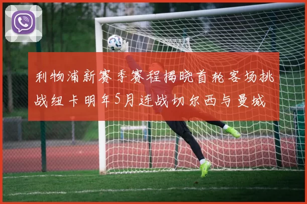 利物浦新赛季赛程揭晓首轮客场挑战纽卡明年5月连战切尔西与曼城